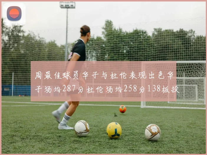 周最佳球员华子与杜伦表现出色华子场均287分杜伦场均258分138板投篮命中率高达639