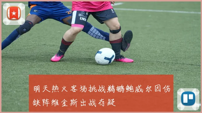 明天热火客场挑战鹈鹕鲍威尔因伤缺阵维金斯出战存疑