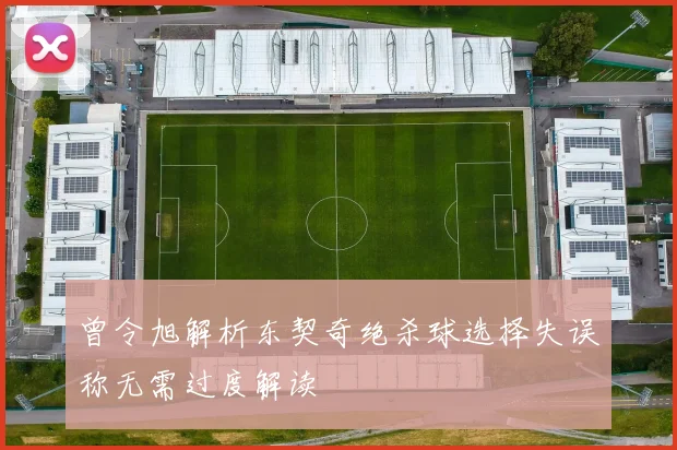 曾令旭解析东契奇绝杀球选择失误称无需过度解读