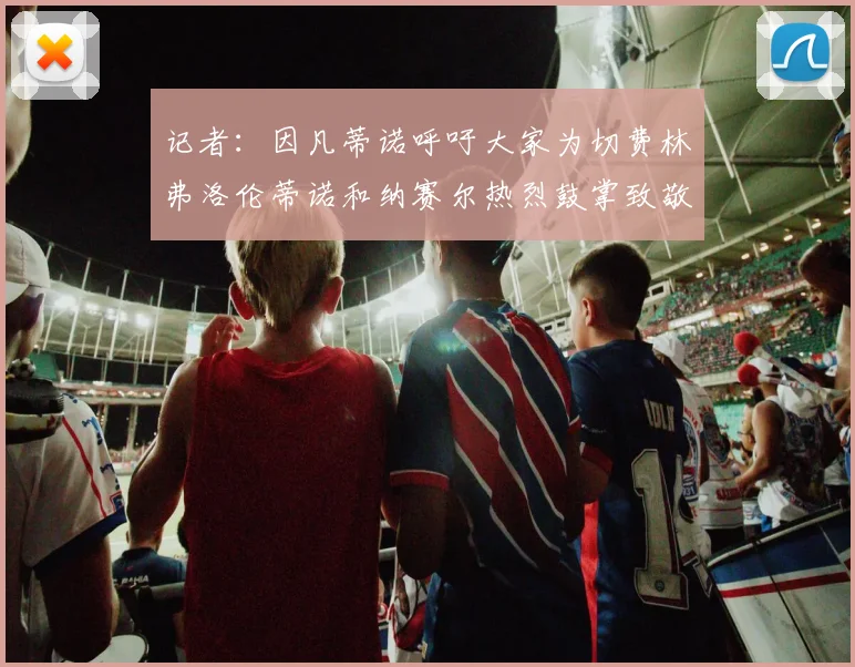 记者：因凡蒂诺呼吁大家为切费林弗洛伦蒂诺和纳赛尔热烈鼓掌致敬