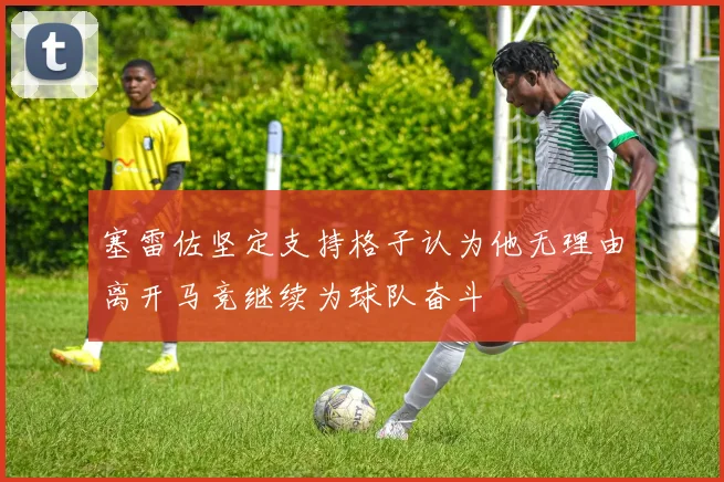 塞雷佐坚定支持格子认为他无理由离开马竞继续为球队奋斗