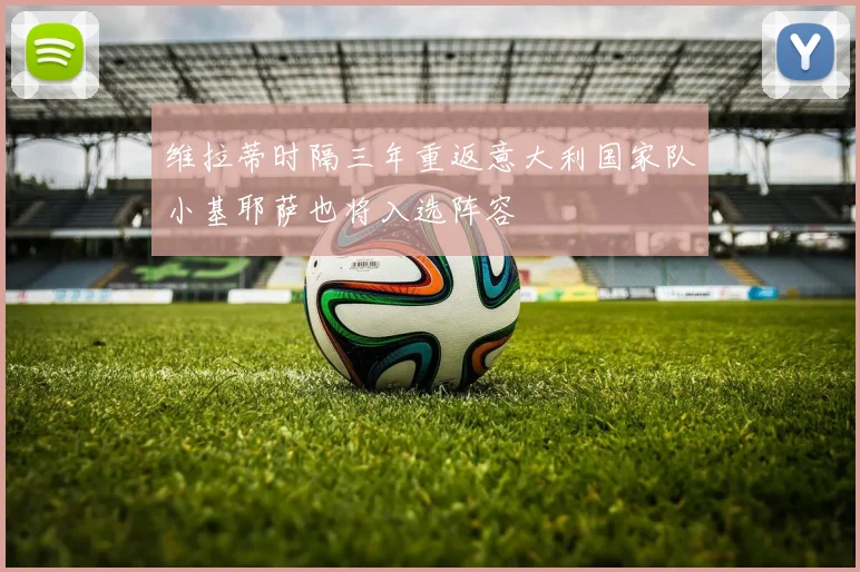 维拉蒂时隔三年重返意大利国家队小基耶萨也将入选阵容