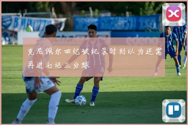 克尼佩尔回忆破纪录时刻以为还需再进七记三分球