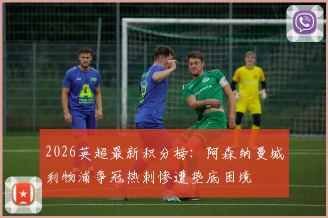 2026英超最新积分榜：阿森纳曼城利物浦争冠热刺惨遭垫底困境