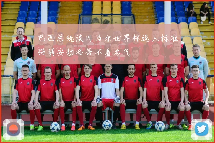 巴西总统谈内马尔世界杯选人标准强调安切洛蒂不看名气