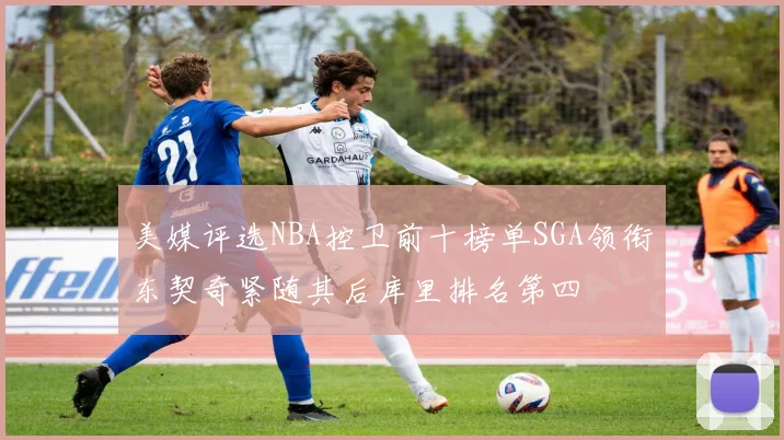 美媒评选NBA控卫前十榜单SGA领衔东契奇紧随其后库里排名第四