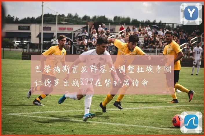 巴黎梅斯首发阵容大调整杜埃李刚仁德罗出战K77在替补席待命