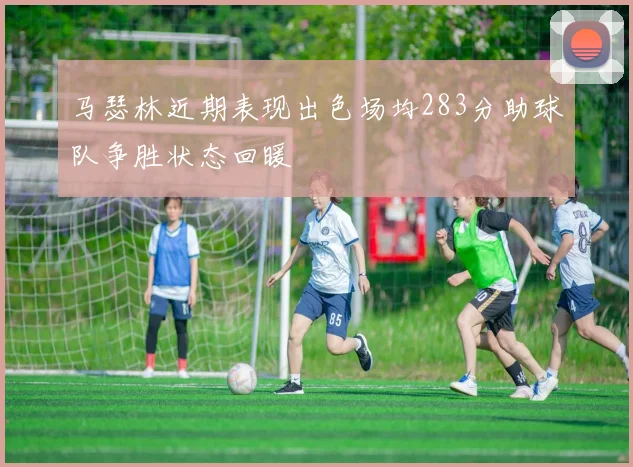 马瑟林近期表现出色场均283分助球队争胜状态回暖