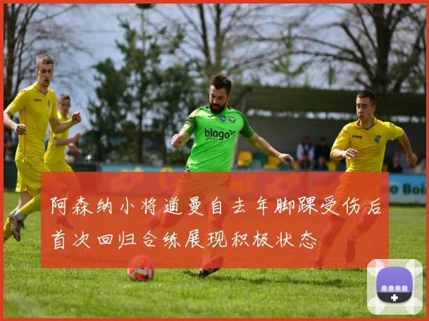 阿森纳小将道曼自去年脚踝受伤后首次回归合练展现积极状态