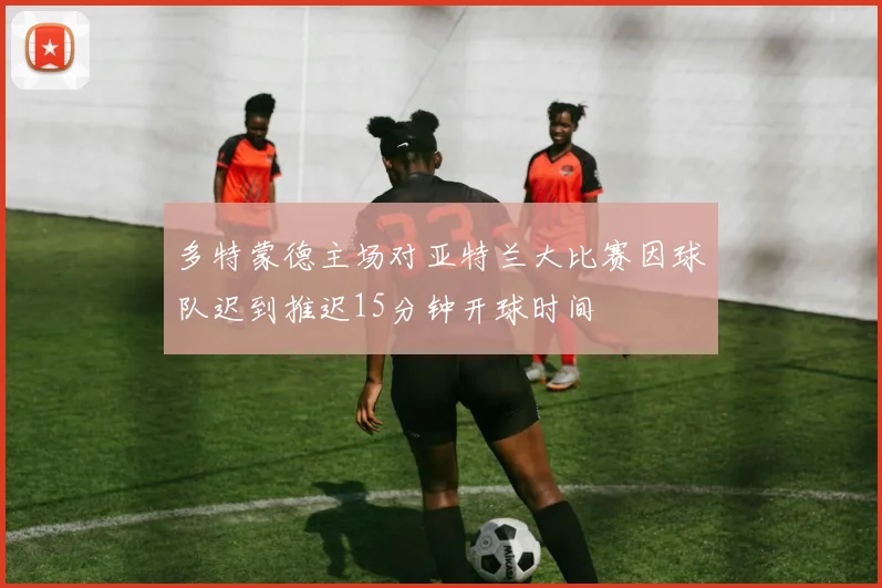 多特蒙德主场对亚特兰大比赛因球队迟到推迟15分钟开球时间