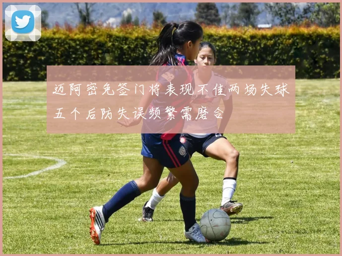 迈阿密免签门将表现不佳两场失球五个后防失误频繁需磨合