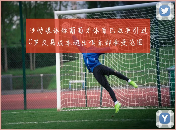 沙特媒体称葡萄牙体育已放弃引进C罗交易成本超出俱乐部承受范围