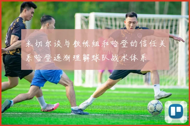 米切尔谈与教练组和哈登的信任关系哈登逐渐理解球队战术体系