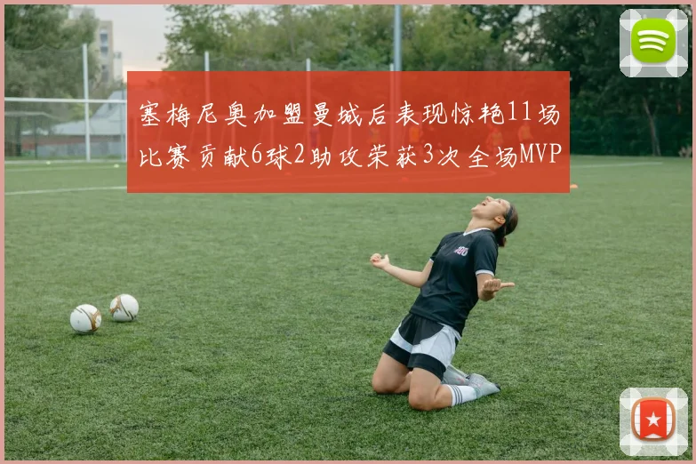 塞梅尼奥加盟曼城后表现惊艳11场比赛贡献6球2助攻荣获3次全场MVP