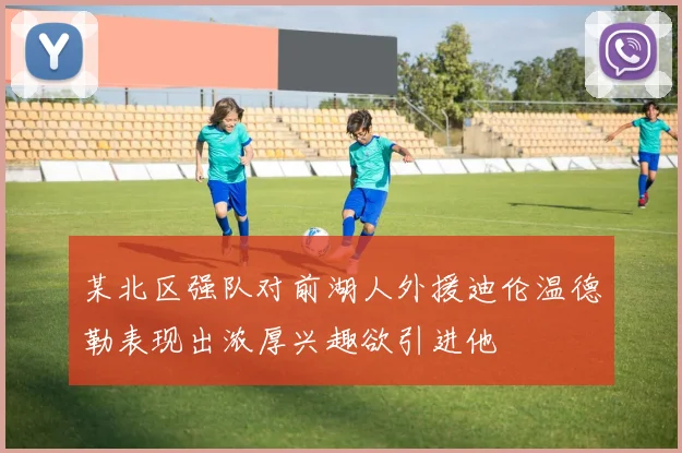 某北区强队对前湖人外援迪伦温德勒表现出浓厚兴趣欲引进他