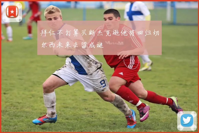 拜仁不打算买断杰克逊他将回归切尔西未来去留成谜