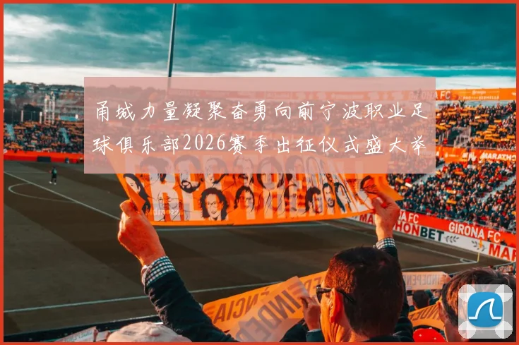 甬城力量凝聚奋勇向前宁波职业足球俱乐部2026赛季出征仪式盛大举行
