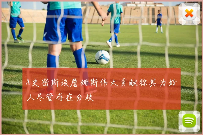A史密斯谈詹姆斯伟大贡献称其为好人尽管存在分歧