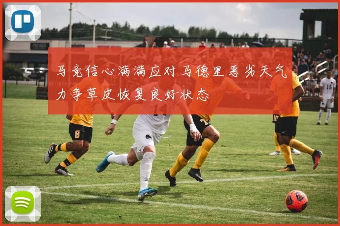 马竞信心满满应对马德里恶劣天气力争草皮恢复良好状态
