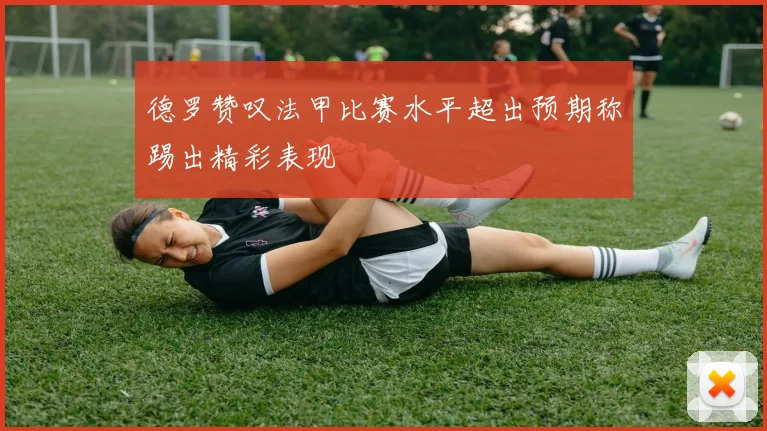 德罗赞叹法甲比赛水平超出预期称踢出精彩表现
