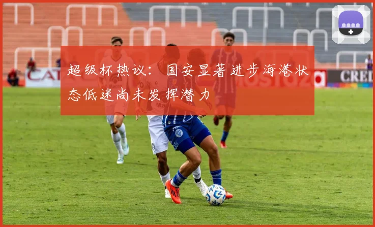 超级杯热议：国安显著进步海港状态低迷尚未发挥潜力