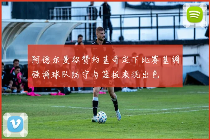 阿德尔曼称赞约基奇定下比赛基调强调球队防守与篮板表现出色