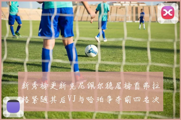 新秀榜更新克尼佩尔稳居榜首弗拉格紧随其后VJ与哈珀争夺前四名次