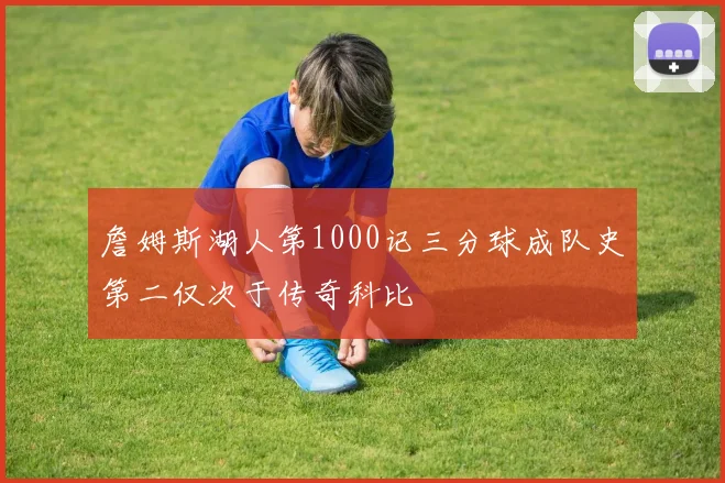 詹姆斯湖人第1000记三分球成队史第二仅次于传奇科比