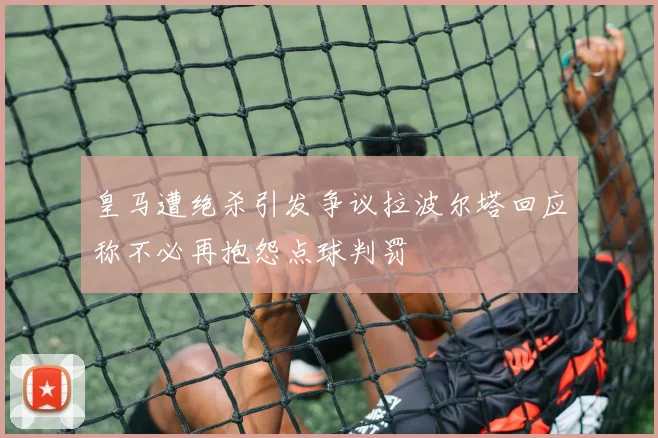 皇马遭绝杀引发争议拉波尔塔回应称不必再抱怨点球判罚