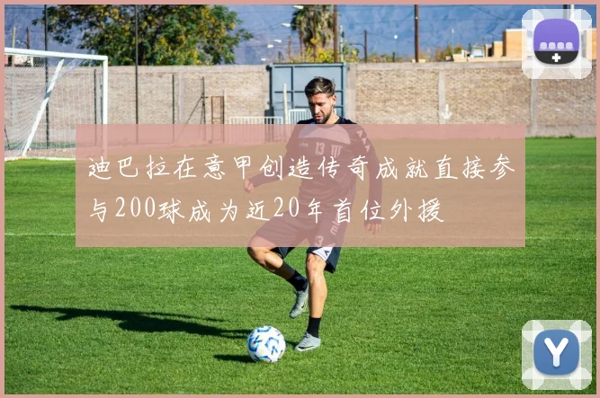迪巴拉在意甲创造传奇成就直接参与200球成为近20年首位外援