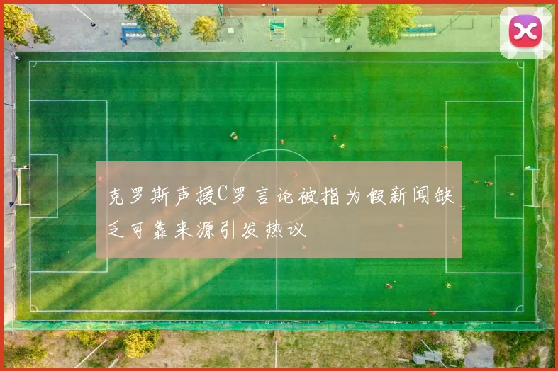 克罗斯声援C罗言论被指为假新闻缺乏可靠来源引发热议