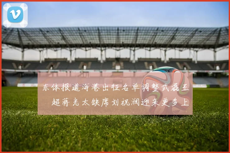 东体报道海港出征名单调整武磊王燊超蒋光太缺席刘祝润迎来更多上场机会